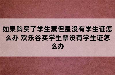 如果购买了学生票但是没有学生证怎么办 欢乐谷买学生票没有学生证怎么办